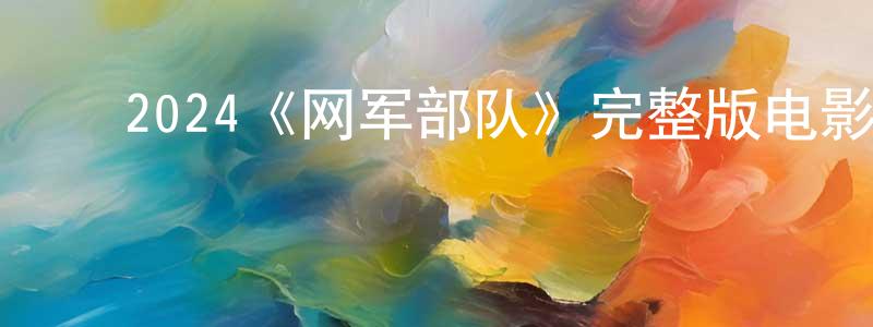 ﻿艾艳华的网络影视资源,﻿2024《网军部队》完整版电影/在线观看/百度云-美剧天堂